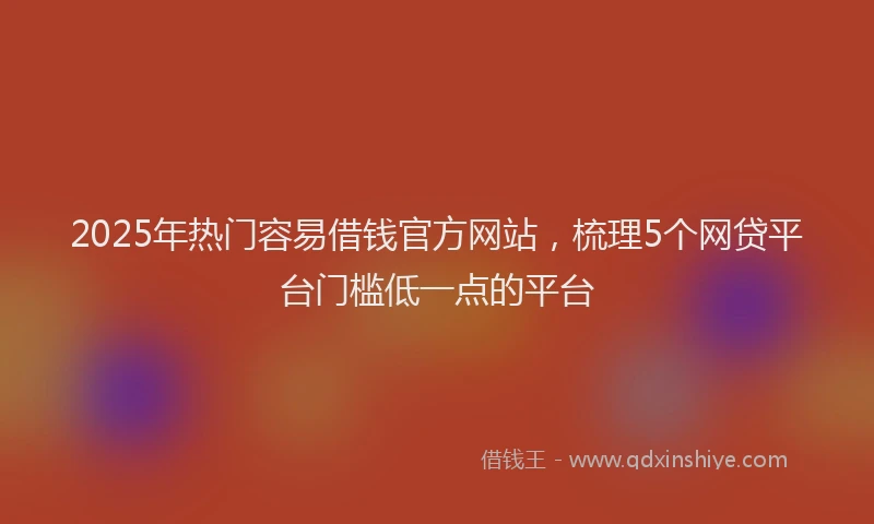 2025年热门容易借钱官方网站，梳理5个网贷平台门槛低一点的平台
