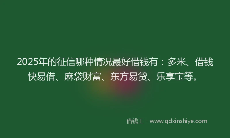 2025年的征信哪种情况最好借钱有：多米、借钱快易借、麻袋财富、东方易贷、乐享宝等。