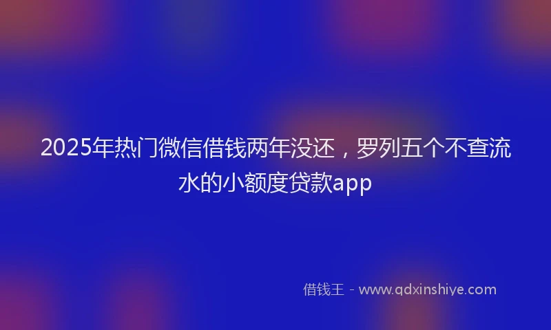 2025年热门微信借钱两年没还，罗列五个不查流水的小额度贷款app