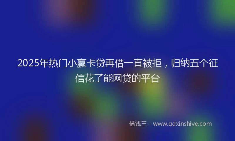 2025年热门小赢卡贷再借一直被拒，归纳五个征信花了能网贷的平台
