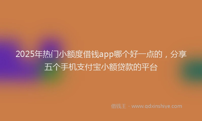 2025年热门小额度借钱app哪个好一点的，分享五个手机支付宝小额贷款的平台
