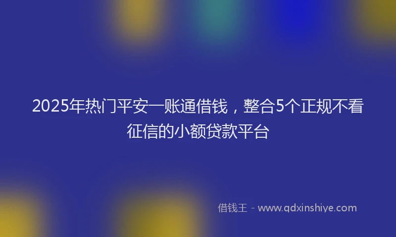 2025年热门平安一账通借钱，整合5个正规不看征信的小额贷款平台