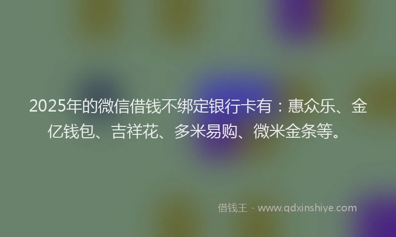 2025年的微信借钱不绑定银行卡有：惠众乐、金亿钱包、吉祥花、多米易购、微米金条等。