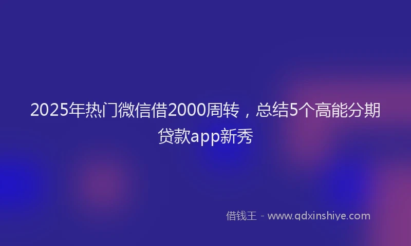 2025年热门微信借2000周转，总结5个高能分期贷款app新秀