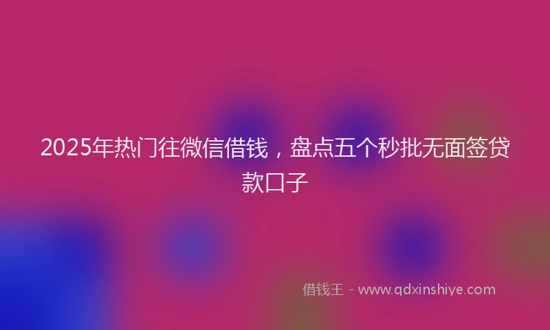 2025年热门往微信借钱，盘点五个秒批无面签贷款口子