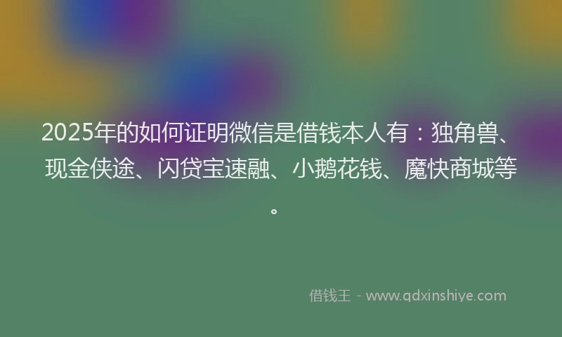 2025年的如何证明微信是借钱本人有：独角兽、现金侠途、闪贷宝速融、小鹅花钱、魔快商城等。