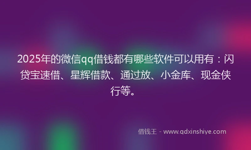 2025年的微信qq借钱都有哪些软件可以用有：闪贷宝速借、星辉借款、通过放、小金库、现金侠行等。