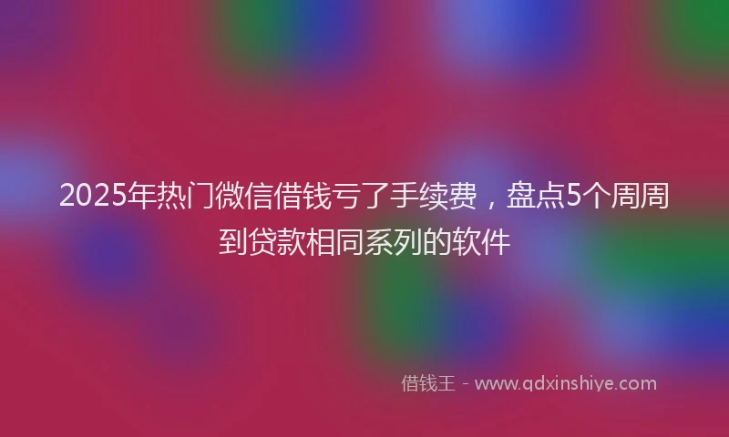 2025年热门微信借钱亏了手续费，盘点5个周周到贷款相同系列的软件