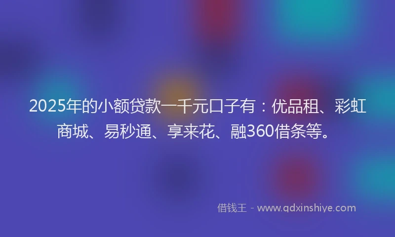 2025年的小额贷款一千元口子有：优品租、彩虹商城、易秒通、享来花、融360借条等。