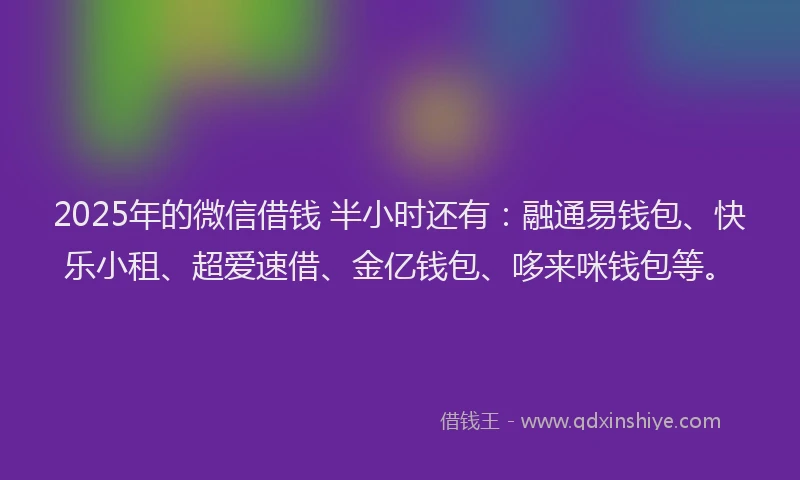 2025年的微信借钱 半小时还有：融通易钱包、快乐小租、超爱速借、金亿钱包、哆来咪钱包等。