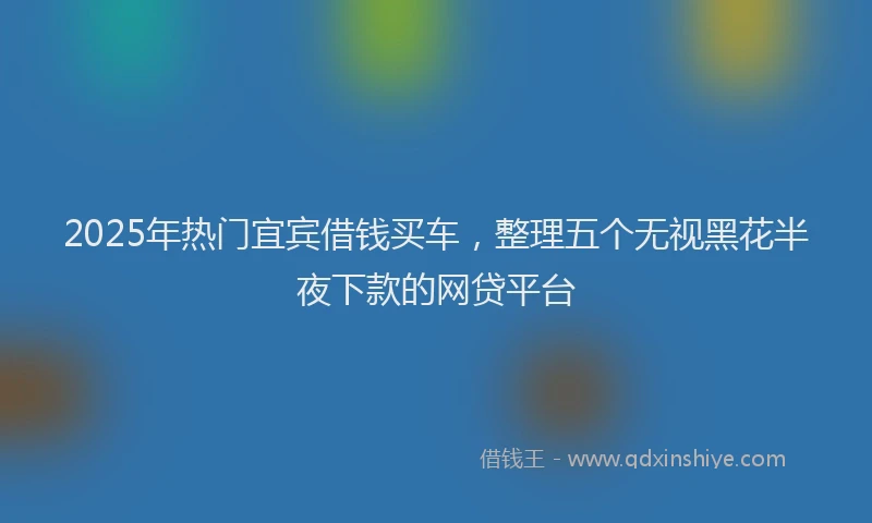 2025年热门宜宾借钱买车，整理五个无视黑花半夜下款的网贷平台
