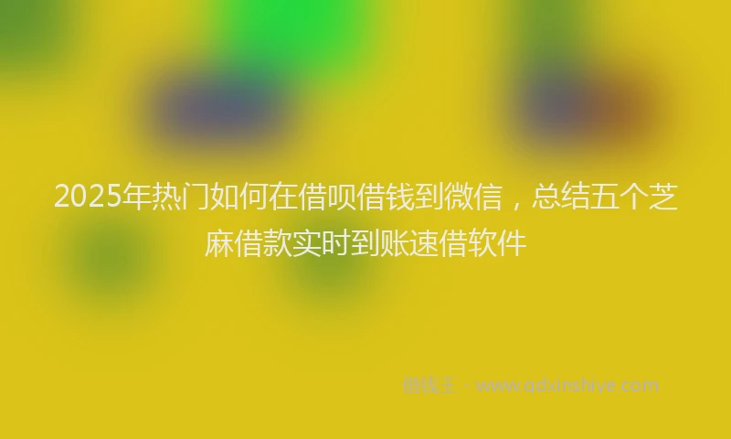 2025年热门如何在借呗借钱到微信，总结五个芝麻借款实时到账速借软件