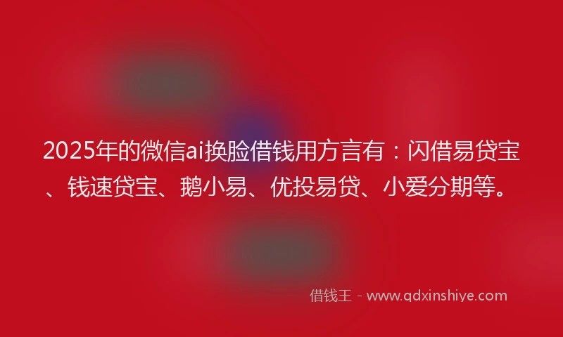 2025年的微信ai换脸借钱用方言有：闪借易贷宝、钱速贷宝、鹅小易、优投易贷、小爱分期等。