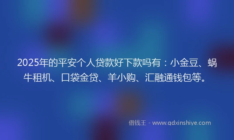 2025年的平安个人贷款好下款吗有：小金豆、蜗牛租机、口袋金贷、羊小购、汇融通钱包等。
