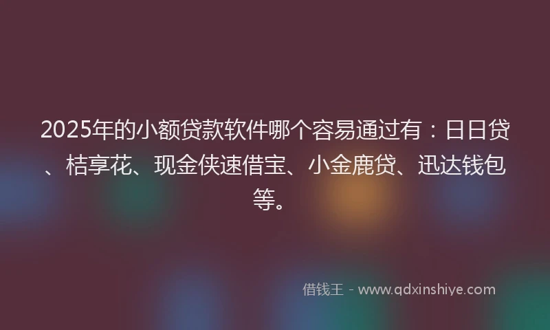 2025年的小额贷款软件哪个容易通过有：日日贷、桔享花、现金侠速借宝、小金鹿贷、迅达钱包等。