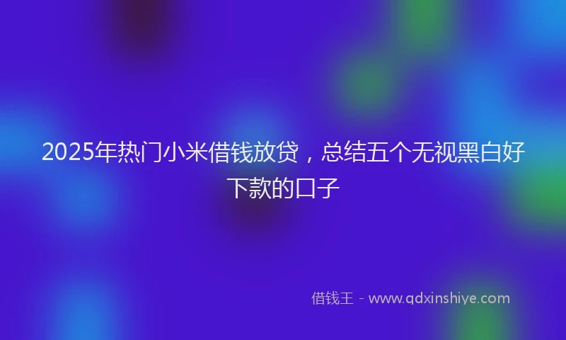 2025年热门小米借钱放贷，总结五个无视黑白好下款的口子