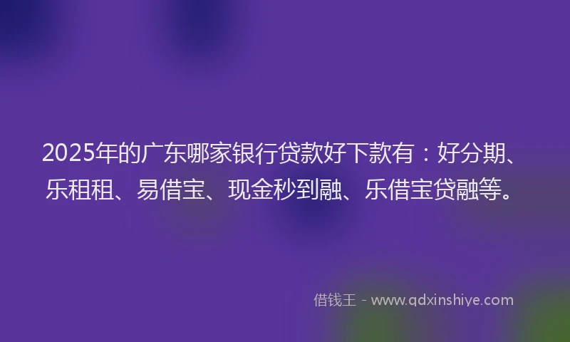2025年的广东哪家银行贷款好下款有：好分期、乐租租、易借宝、现金秒到融、乐借宝贷融等。