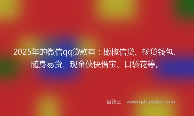 2025年的微信qq贷款有：橄榄信贷、畅贷钱包、随身易贷、现金侠快借宝、口袋花等。