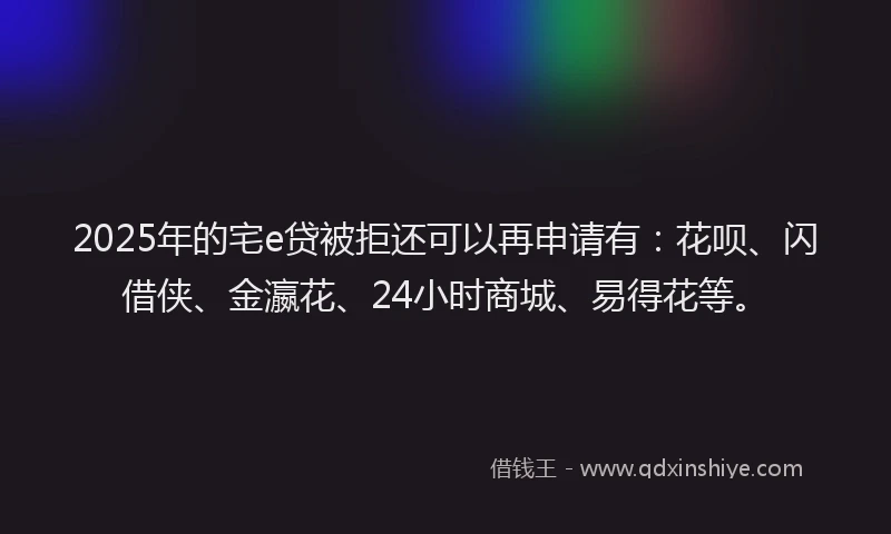 2025年的宅e贷被拒还可以再申请有：花呗、闪借侠、金瀛花、24小时商城、易得花等。