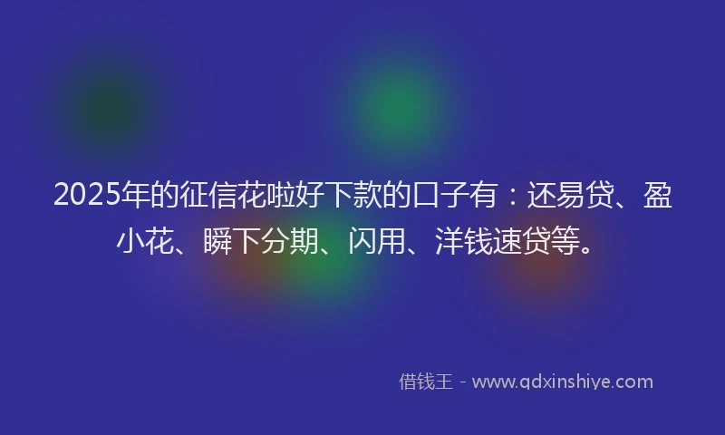 2025年的征信花啦好下款的口子有：还易贷、盈小花、瞬下分期、闪用、洋钱速贷等。