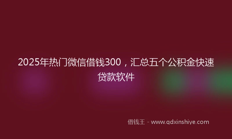2025年热门微信借钱300，汇总五个公积金快速贷款软件