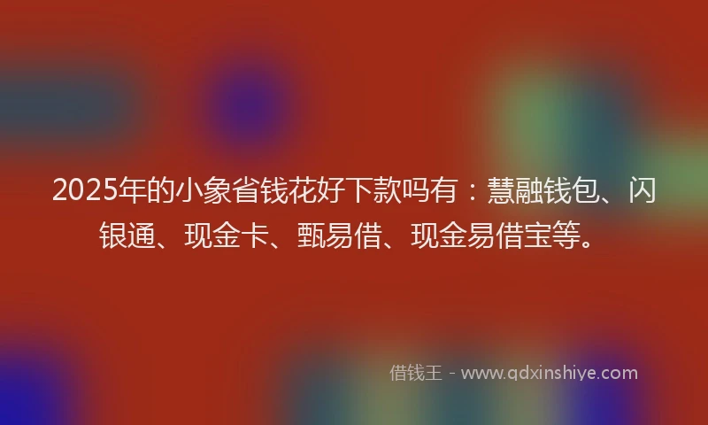 2025年的小象省钱花好下款吗有：慧融钱包、闪银通、现金卡、甄易借、现金易借宝等。