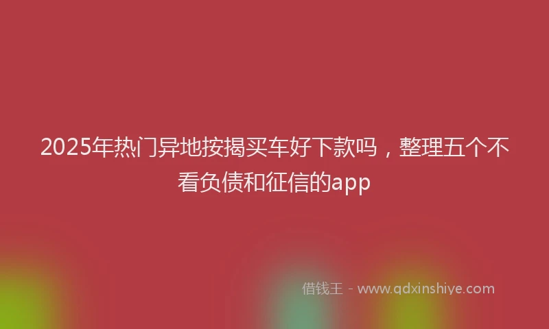 2025年热门异地按揭买车好下款吗，整理五个不看负债和征信的app