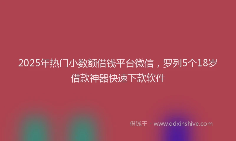 2025年热门小数额借钱平台微信，罗列5个18岁借款神器快速下款软件