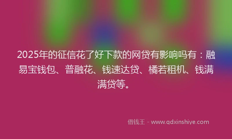 2025年的征信花了好下款的网贷有影响吗有：融易宝钱包、普融花、钱速达贷、橘若租机、钱满满贷等。