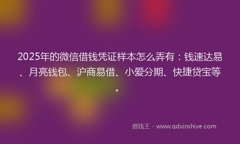 2025年的微信借钱凭证样本怎么弄有：钱速达易、月亮钱包、沪商易借、小爱分期、快捷贷宝等。