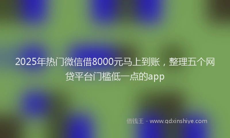 2025年热门微信借8000元马上到账，整理五个网贷平台门槛低一点的app