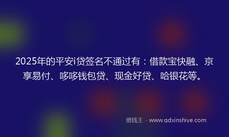 2025年的平安i贷签名不通过有：借款宝快融、京享易付、哆哆钱包贷、现金好贷、哈银花等。