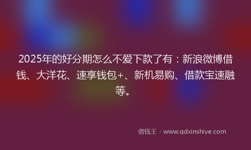 2025年的好分期怎么不爱下款了有：新浪微博借钱、大洋花、速享钱包+、新机易购、借款宝速融等。