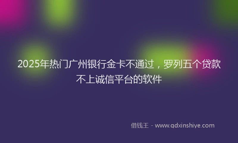 2025年热门广州银行金卡不通过，罗列五个贷款不上诚信平台的软件