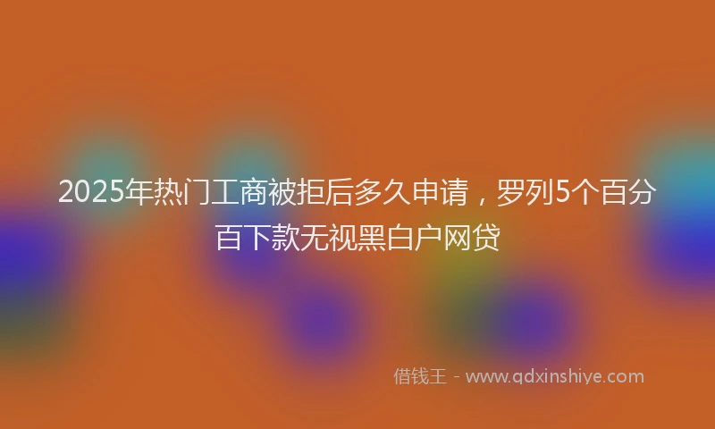 2025年热门工商被拒后多久申请，罗列5个百分百下款无视黑白户网贷