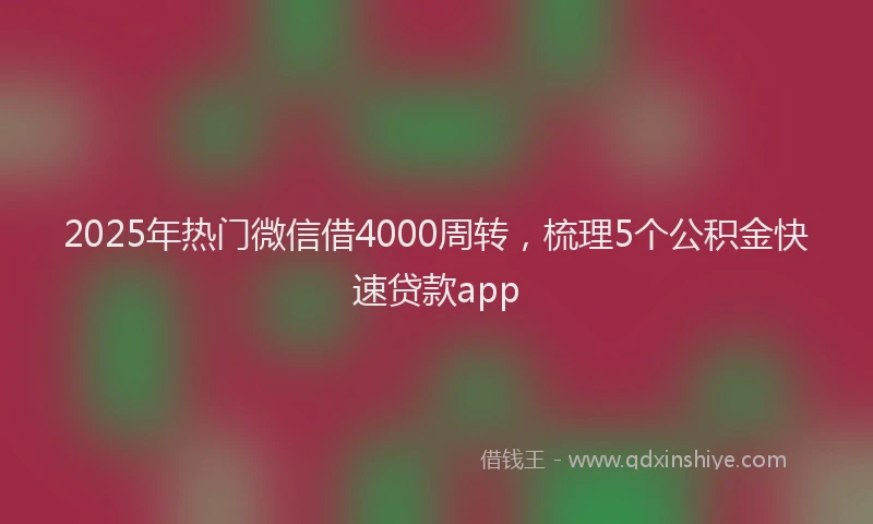2025年热门微信借4000周转，梳理5个公积金快速贷款app