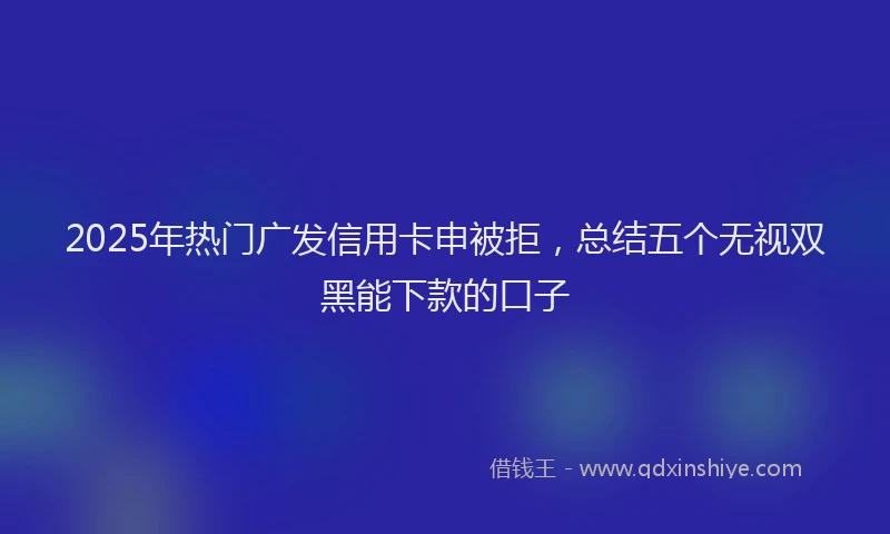 2025年热门广发信用卡申被拒，总结五个无视双黑能下款的口子