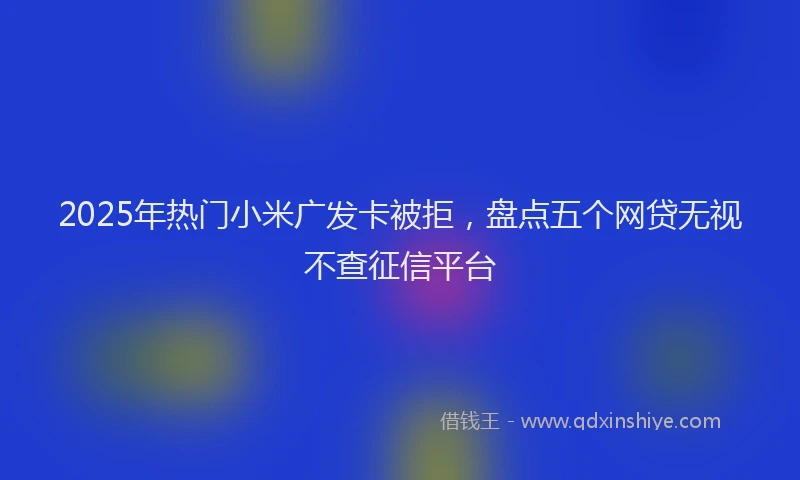 2025年热门小米广发卡被拒，盘点五个网贷无视不查征信平台