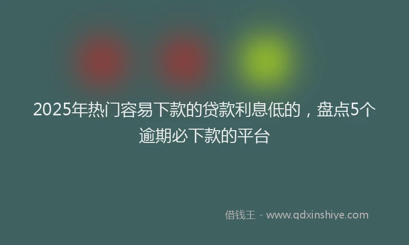 2025年热门容易下款的贷款利息低的，盘点5个逾期必下款的平台