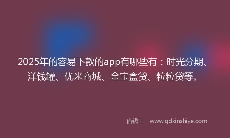 2025年的容易下款的app有哪些有：时光分期、洋钱罐、优米商城、金宝盒贷、粒粒贷等。