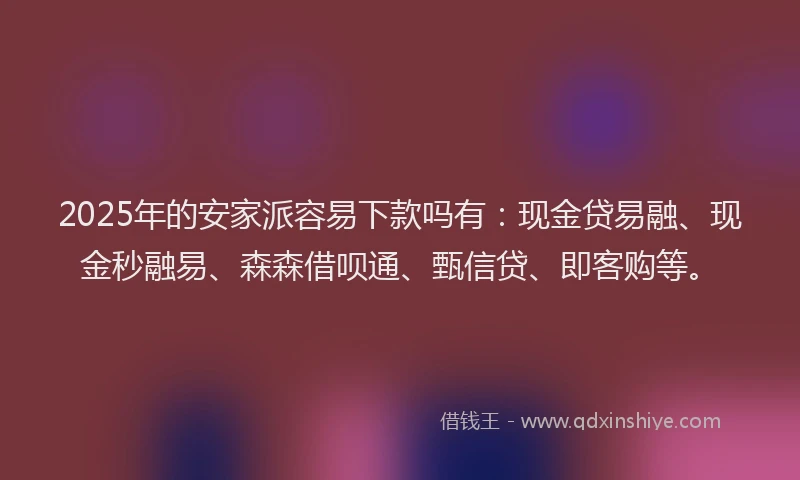 2025年的安家派容易下款吗有：现金贷易融、现金秒融易、森森借呗通、甄信贷、即客购等。