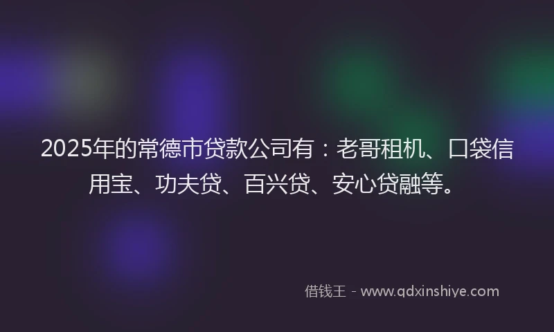 2025年的常德市贷款公司有：老哥租机、口袋信用宝、功夫贷、百兴贷、安心贷融等。
