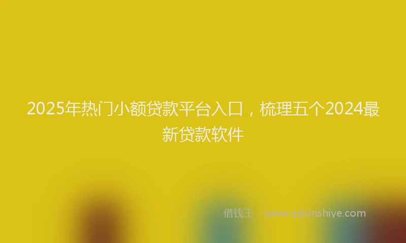 2025年热门小额贷款平台入口，梳理五个2024最新贷款软件