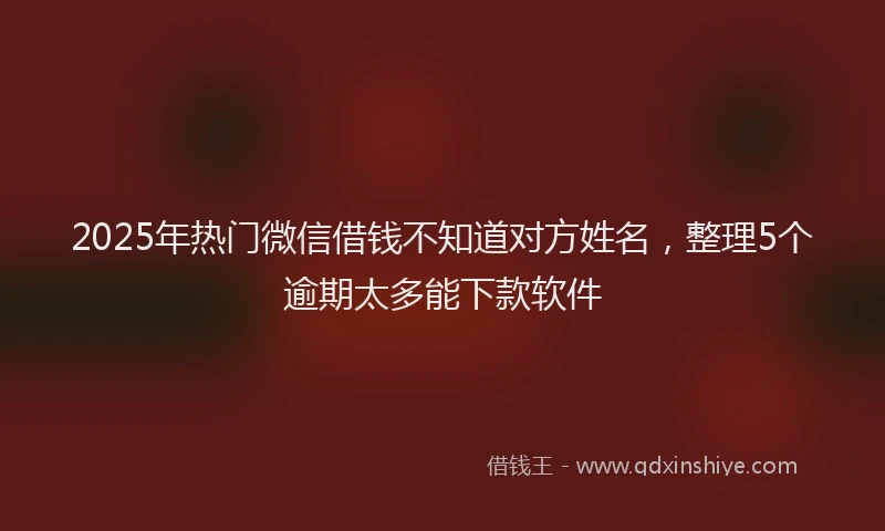 2025年热门微信借钱不知道对方姓名，整理5个逾期太多能下款软件