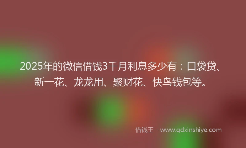 2025年的微信借钱3千月利息多少有：口袋贷、新一花、龙龙用、聚财花、快鸟钱包等。