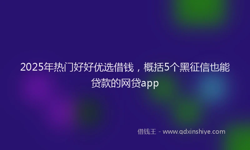 2025年热门好好优选借钱，概括5个黑征信也能贷款的网贷app