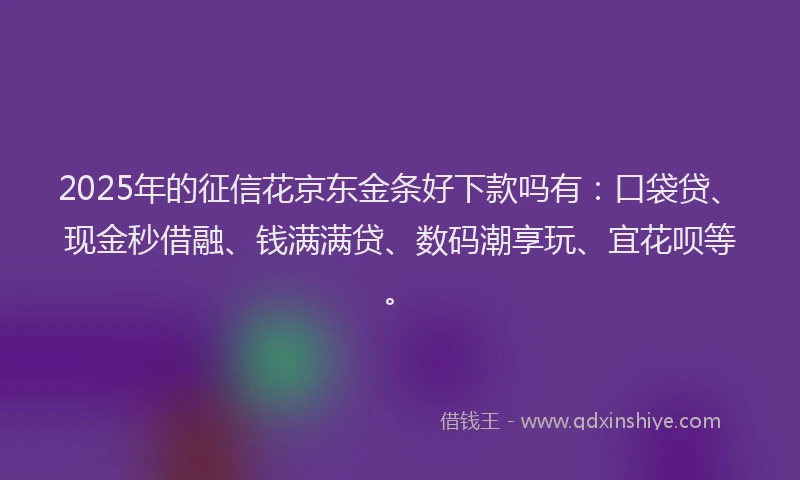 2025年的征信花京东金条好下款吗有：口袋贷、现金秒借融、钱满满贷、数码潮享玩、宜花呗等。