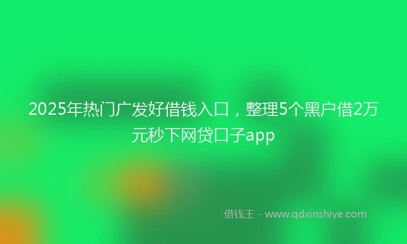 2025年热门广发好借钱入口，整理5个黑户借2万元秒下网贷口子app