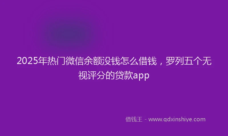 2025年热门微信余额没钱怎么借钱，罗列五个无视评分的贷款app