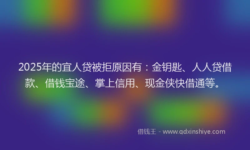 2025年的宜人贷被拒原因有：金钥匙、人人贷借款、借钱宝途、掌上信用、现金侠快借通等。